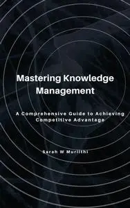 Mastering Knowledge Management: A Comprehensive Guide to Achieving Competitive Advantage