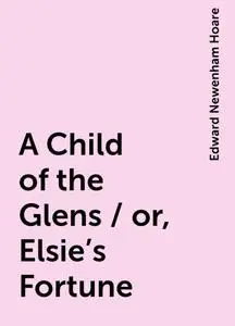 «A Child of the Glens / or, Elsie's Fortune» by Edward Newenham Hoare