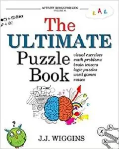 The Ultimate Puzzle Book: Mazes, Brain Teasers, Logic Puzzles, Math Problems, Visual Exercises, Word Games, and More!