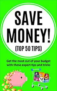 Save Money! (TOP 50 tips): Get the most out of your budget with these expert tips and tricks