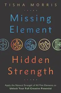 Missing Element, Hidden Strength: Apply the Natural Strength of All Five Elements to Unlock Your Full Creative Potential