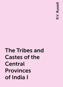 «The Tribes and Castes of the Central Provinces of India I» by R.V. Russell