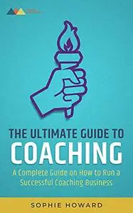 The Ultimate Guide to Coaching: A Complete Guide on How to Run a Successful Coaching Business
