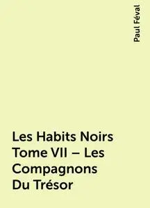 «Les Habits Noirs Tome VII – Les Compagnons Du Trésor» by Paul Féval