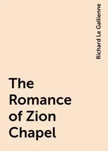 «The Romance of Zion Chapel» by Richard Le Gallienne