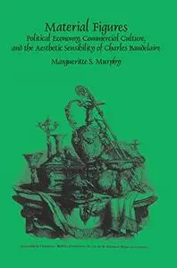 Material figures : political economy, commercial culture, and the aesthetic sensibility of Charles Baudelaire