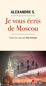 Alexandre S., "Je vous écris de Moscou: Février - Avril 2022"