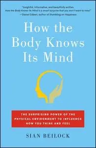 «How the Body Knows Its Mind: The Surprising Power of the Physical Environment to Influence How You Think and Feel» by S
