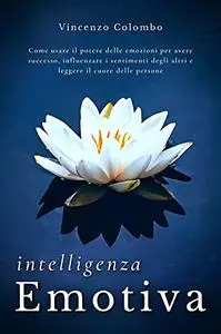 INTELLIGENZA EMOTIVA: Come usare il potere delle emozioni per avere successo, influenzare i sentimenti