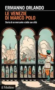 Le Venezie di Marco Polo. Storia di un mercante e delle sue città