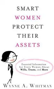 Smart Women Protect Their Assets: Essential Information for Every Woman About Wills, Trusts, and More