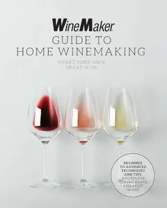 The WineMaker Guide to Home Winemaking: Craft Your Own Great Wine * Beginner to Advanced Techniques and Tips