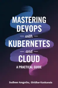 Mastering Devops With Kubernetes And Cloud: A Practical Guide