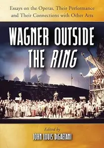 Wagner Outside the Ring: Essays on the Operas, Their Performance and Their Connections with Other Arts