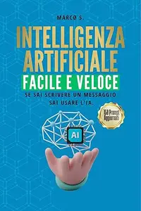 Intelligenza Artificiale: Come Usare ChatGPT e i Migliori Strumenti IA nel Lavoro e nella Vita Quotidiana Senza Esperienza