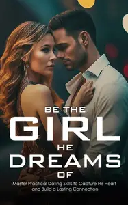 Be the Girl He Dreams Of - Master Essential Dating Skills, Build Confidence