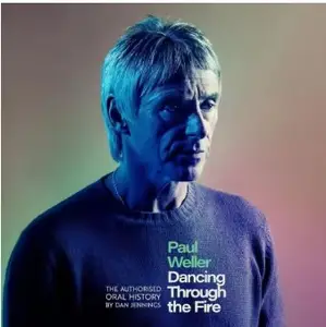 Paul Weller: Dancing Through the Fire: The Authorised Oral History: The Sunday Times Bestseller