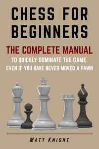 CHESS FOR BEGINNERS: The COMPLETE MANUAL to Quickly DOMINATE the GAME, Even if You Have Never Moved a Pawn