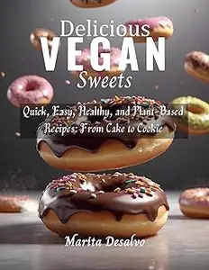 Delicious Vegan Sweets: Quick, Easy, Healthy, and Plant-Based Recipes: From Cake to Cookie