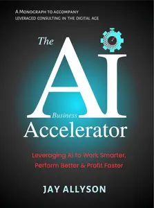 The AI Business Accelerator: Leveraging AI to Work Smarter, Perform Better & Profit Faster