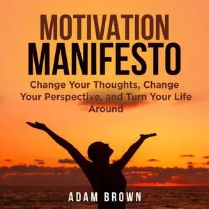 «Motivation Manifesto: Change Your Thoughts, Change Your Perspective, and Turn Your Life Around» by Adam Brown