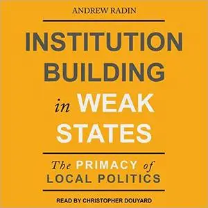 Institution Building in Weak States: The Primacy of Local Politics [Audiobook]