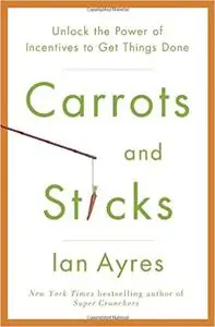 Carrots and Sticks: Unlock the Power of Incentives to Get Things Done