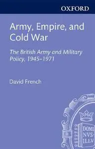 Army, Empire, and Cold War: The British Army and Military Policy, 1945-1971