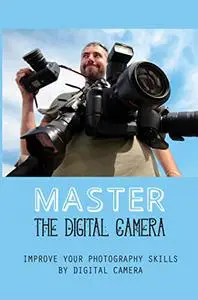 Master The Digital Camera: Improve Your Photography Skills By Digital Camera