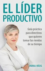 EL LÍDER PRODUCTIVO: Guía práctica para directivos que quieren tomar las riendas de su tiempo. (Spanish Edition)