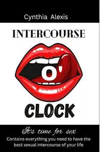 Intercourse o'Clock: Everything you need to know to have the best sexual intercourse in your life....