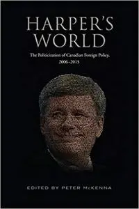 Harper's World: The Politicization of Canadian Foreign Policy, 2006-2015
