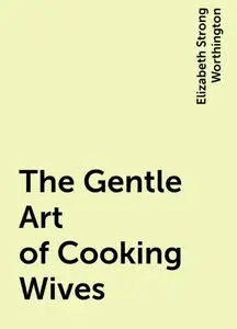 «The Gentle Art of Cooking Wives» by Elizabeth Strong Worthington