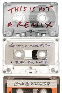 This Is Not a Remix : Piracy, Authenticity and Popular Music