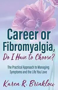 Career or Fibromyalgia, Do I Have to Choose?: The Practical Approach to Managing Symptoms and the Life You Love