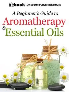 «A Beginner's Guide to Aromatherapy & Essential Oils» by Publishing House My Ebook