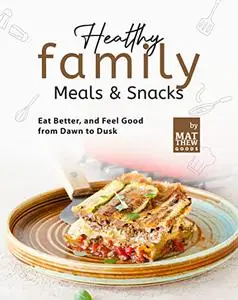 Healthy Family Meals & Snacks: Eat Better, and Feel Good from Dawn to Dusk