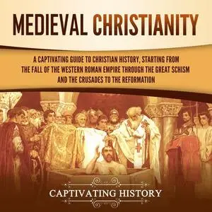 Medieval Christianity: A Captivating Guide to Christian History, Starting from the Fall of the Western Roman Empire [Audiobook]