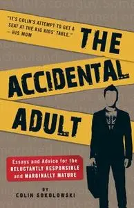 «The Accidental Adult: Essays and Advice for the Reluctantly Responsible and Marginally Mature» by Colin Sokolowski