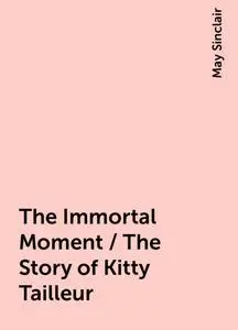 «The Immortal Moment / The Story of Kitty Tailleur» by May Sinclair