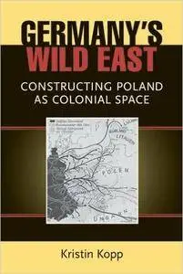 Kristin Kopp - Germany's Wild East: Constructing Poland as Colonial Space