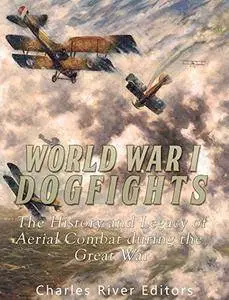 World War I Dogfights: The History and Legacy of Aerial Combat during the Great War