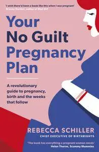 Your No Guilt Pregnancy Plan: A revolutionary guide to pregnancy, birth and the weeks that follow