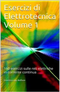 Francesco ing. Belfiore - Esercizi di Elettrotecnica Volume 1: 160 esercizi sulle reti elettriche in corrente continua