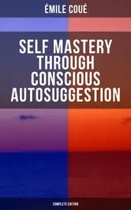 «Self Mastery Through Conscious Autosuggestion (Complete Edition)» by Emile Coué