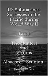 US Submarines Successes in the Pacific during World War II  Part I  The Hunters and Victims: Albacore - Grunion