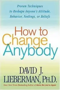 How to Change Anybody: Proven Techniques to Reshape Anyone's Attitude, Behavior, Feelings, or Beliefs (Repost)