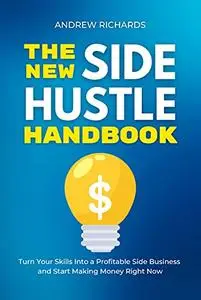 THE NEW SIDE HUSTLE HANDBOOK: Turn Your Skills Into a Profitable Side Business and Start Making Money Right Now