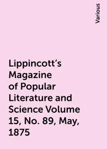 «Lippincott's Magazine of Popular Literature and Science Volume 15, No. 89, May, 1875» by Various