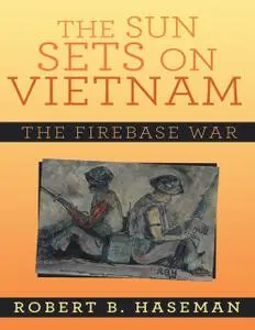 «The Sun Sets On Vietnam: The Firebase War» by Robert B. Haseman